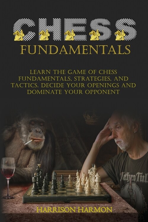 Chess Fundamentals: Learn The Game of Chess Fundamentals, Strategies, and Tactics. Decide Your Openings and Dominate Your Opponent (Paperback)
