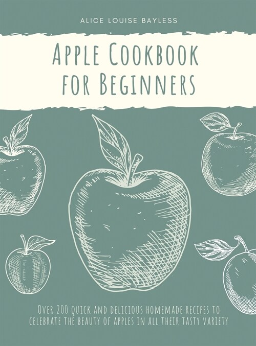 Apple Cookbook for Beginners: Over 200 quick and delicious homemade recipes to celebrate the beauty of apples in all their tasty variety (Hardcover)