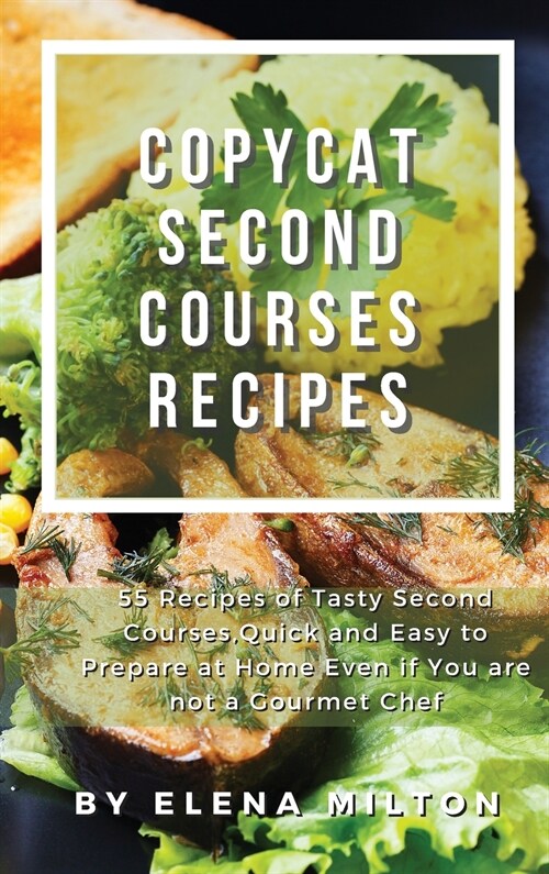 Copycat Second Courses Recipes: 55 Recipes of Tasty Second Courses, Quick and Easy to Prepare at Home Even if You are not a Gourmet Chef (Hardcover)