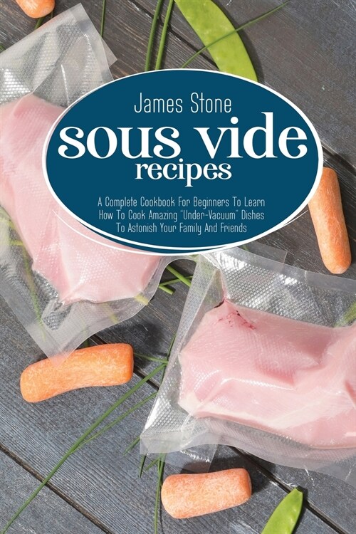 Sous Vide Recipes: A Complete Cookbook For Beginners To Learn How To Cook Amazing Under-Vacuum Dishes To Astonish Your Family And Frien (Paperback)