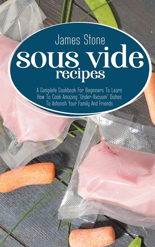 Sous Vide Recipes: A Complete Cookbook For Beginners To Learn How To Cook Amazing Under-Vacuum Dishes To Astonish Your Family And Frien (Hardcover)