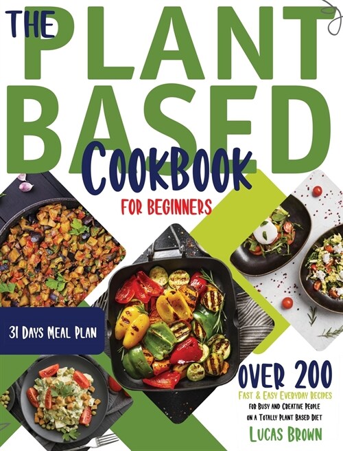 The Plant Based Cookbook For Beginners: Over 200 Fast And Easy Everyday Recipes for Busy and Creative People on a Totally Plant Based Diet. 31 Days Me (Hardcover)