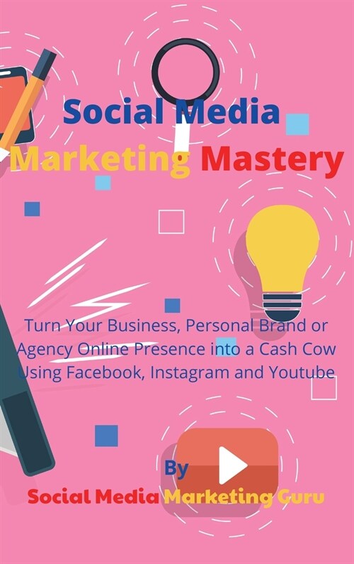 Social Media Marketing Mastery: Turn Your Business, Personal Brand or Agency Online Presence into a Cash Cow Using Facebook, Instagram and Youtube (Hardcover)