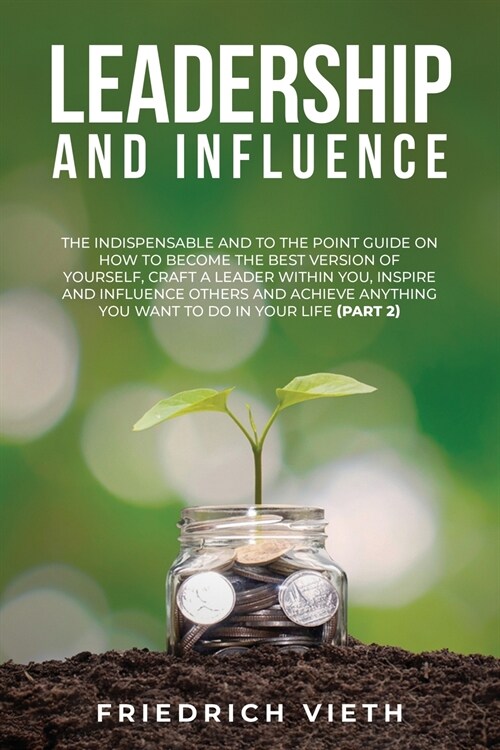 Leadership and influence: The Indispensable and To the Point Guide on How to Become the Best Version of Yourself, craft a Leader Within You, Ins (Paperback)