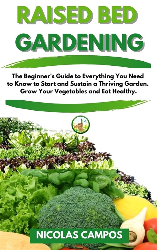 Raised Bed Gardening: The Beginners Guide to Everything You Need to Know to Start and Sustain a Thriving Garden. Grow Your Vegetables and E (Hardcover)