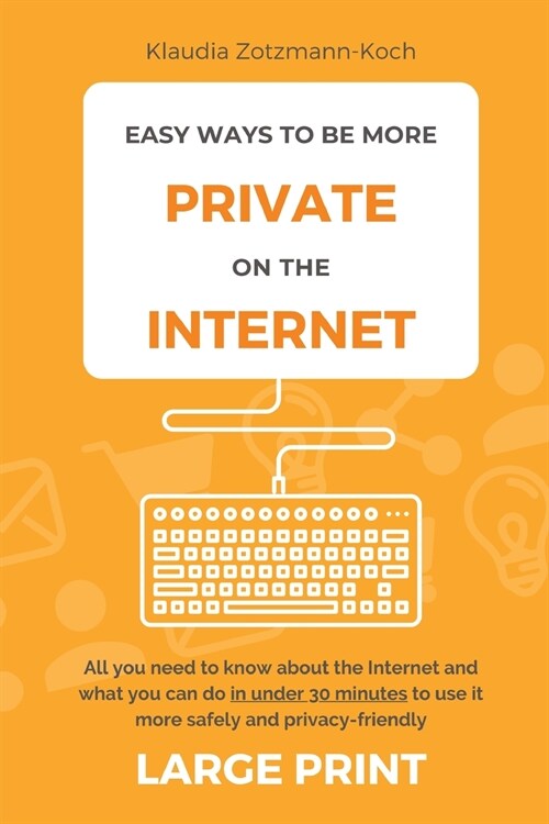 Easy Ways to Be More Private on the Internet (Large Print): All you need to know about the Internet and what you can do in under 30 minutes to use it (Paperback)