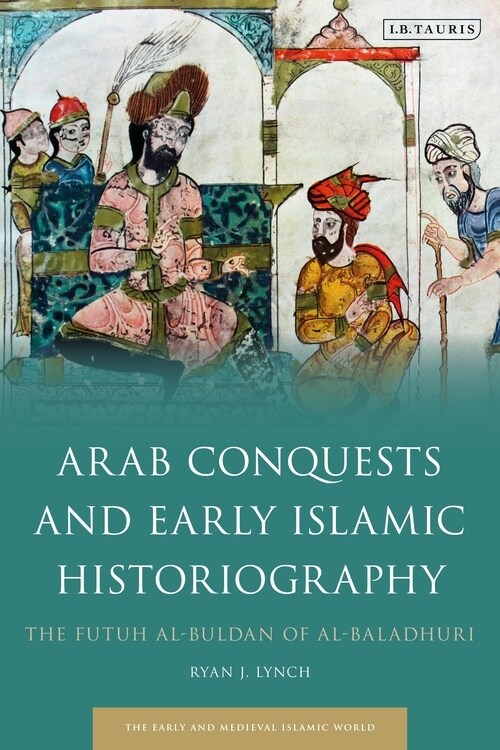 Arab Conquests and Early Islamic Historiography : The Futuh al-Buldan of al-Baladhuri (Paperback)