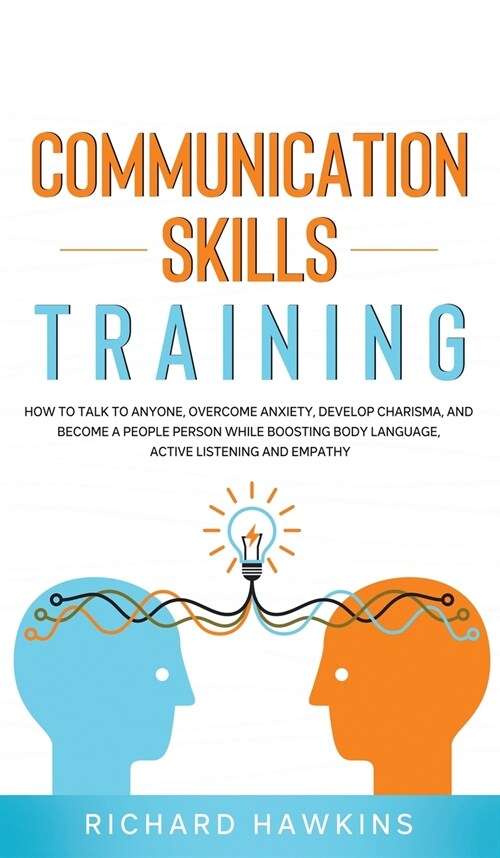 Communication Skills Training: How to Talk to Anyone, Overcome Anxiety, Develop Charisma, and Become a People Person While Boosting Body Language, Ac (Hardcover)