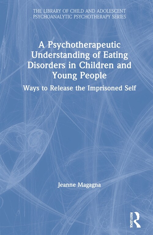 A Psychotherapeutic Understanding of Eating Disorders in Children and Young People : Ways to Release the Imprisoned Self (Hardcover)