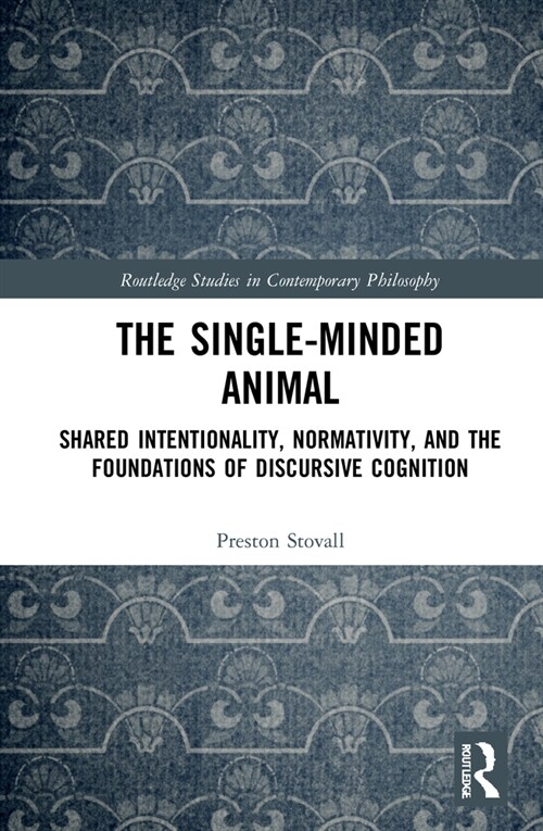 The Single-Minded Animal : Shared Intentionality, Normativity, and the Foundations of Discursive Cognition (Hardcover)