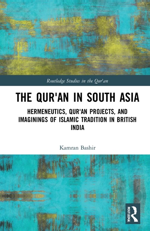 The Quran in South Asia : Hermeneutics, Quran Projects, and Imaginings of Islamic Tradition in British India (Hardcover)