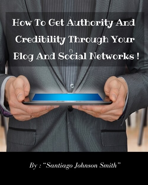 How To Get Authority And Credibility Through Your Blog And Social Networks !: Over 100 Ideas And Suggestions To Post On Web To Improve Your Image And (Paperback)