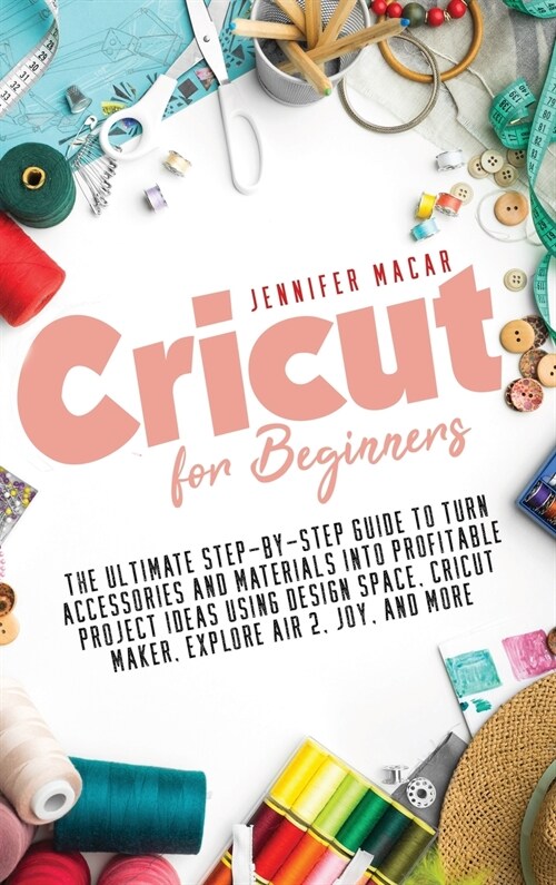 Cricut for Beginners: The Ultimate Step-by-Step Guide to Turn Accessories and Materials into Profitable Project Ideas Using Design Space, Cr (Hardcover)