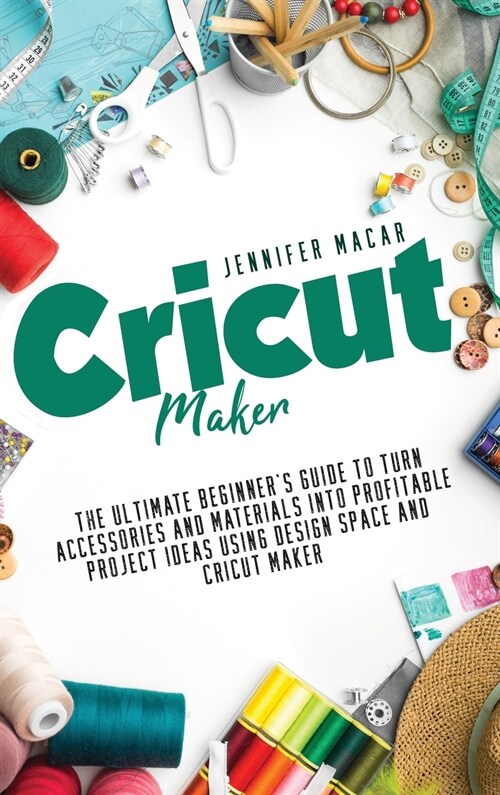 Cricut Maker: The Ultimate Beginners Guide to Turn Accessories and Materials Into Profitable Project Ideas Using Design Space and C (Hardcover)