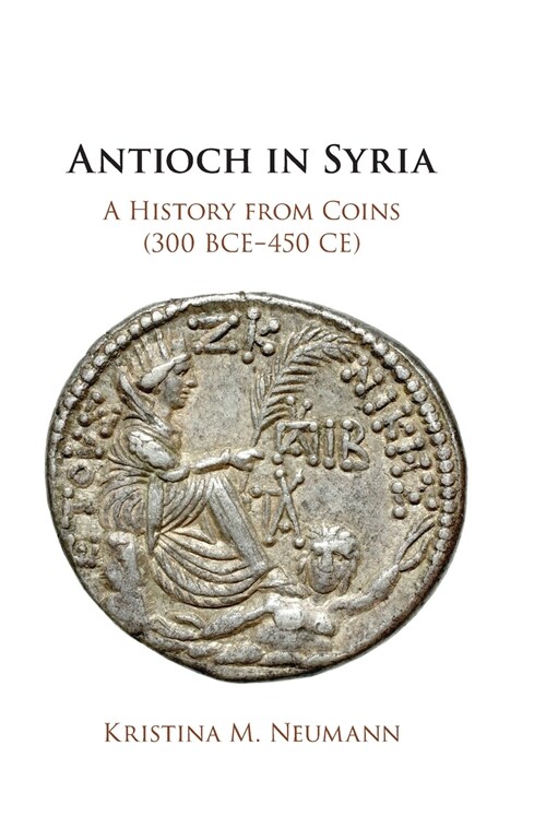 Antioch in Syria : A History from Coins (300 BCE-450 CE) (Hardcover)