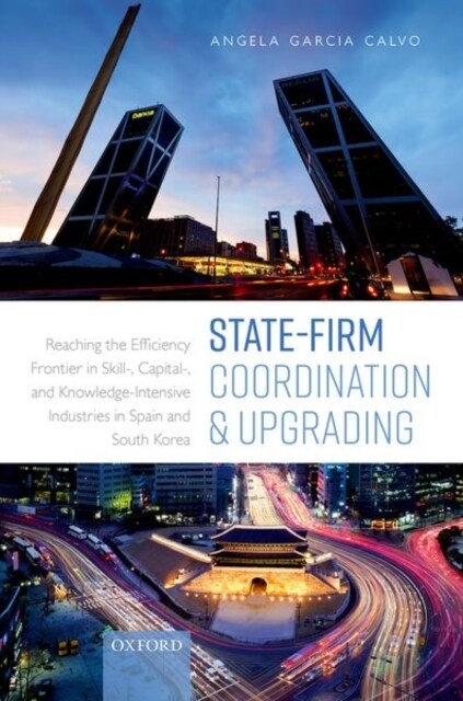 State-Firm Coordination and Upgrading : Reaching the Efficiency Frontier in Skill-, Capital-, and Knowledge-Intensive Industries in Spain and South Ko (Hardcover)