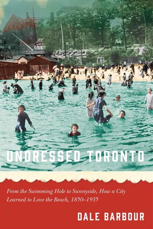 Undressed Toronto: From the Swimming Hole to Sunnyside, How a City Learned to Love the Beach, 1850-1935 (Hardcover)