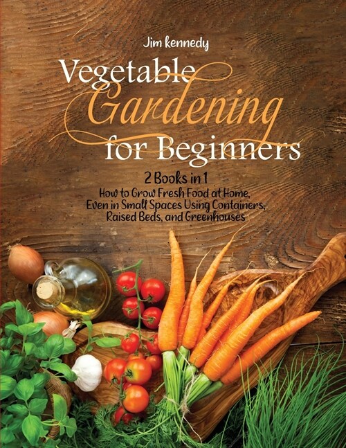Vegetable Gardening for Beginners: 2 Books in 1: How to Grow Fresh Food at Home, Even in Small Spaces Using Containers, Raised Beds, and Greenhouses (Paperback)