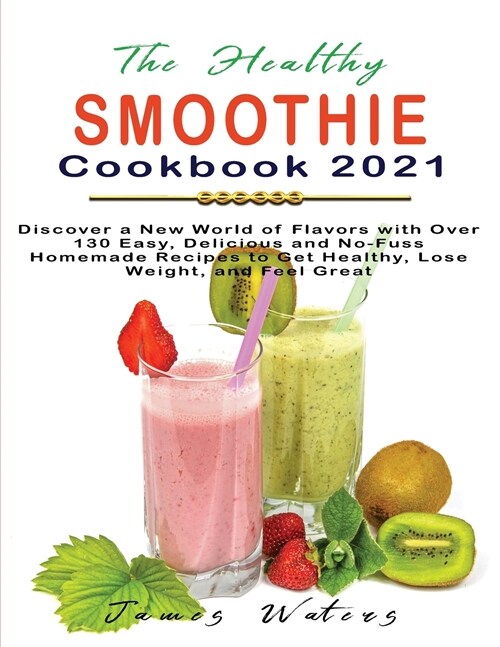 The Healthy Smoothie Cookbook 2021: Discover a New World of Flavors with Over 130 Easy, Delicious and No-Fuss Homemade Recipes to Get Healthy, Lose We (Paperback)