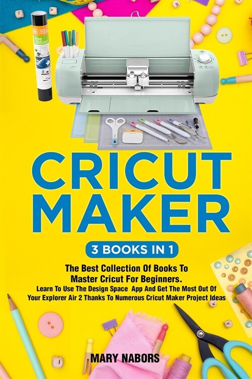 Cricut Maker (3 Books in 1): The Best Collection Of Books To Master Cricut For Beginners. Learn To Use The Design Space App And Get The Most Out Of (Paperback)