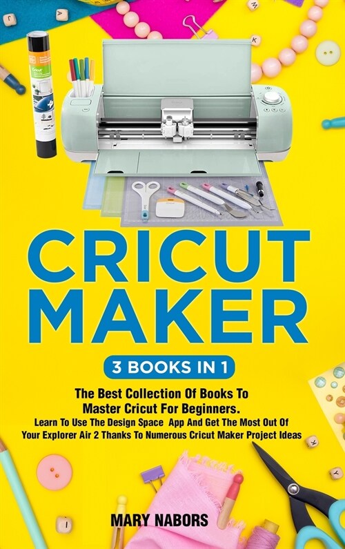 Cricut Maker (3 Books in 1): The Best Collection Of Books To Master Cricut For Beginners. Learn To Use The Design Space App And Get The Most Out Of (Hardcover)