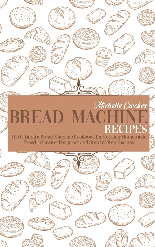 Bread Machine Recipes: The Ultimate Bread Machine Cookbook for Cooking Homemade Bread Following Foolproof and Step by Step Recipes (Hardcover)