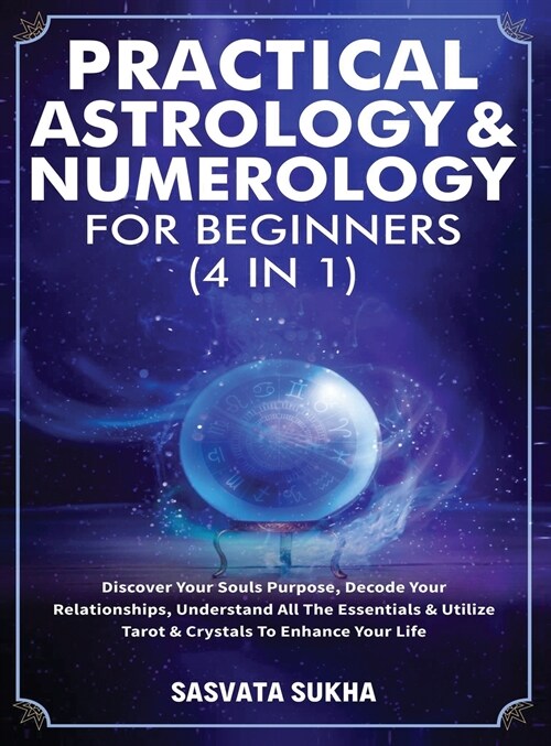 Practical Astrology & Numerology For Beginners (4 in 1): Discover Your Souls Purpose, Decode Your Relationships, Understand All The Essentials & Utili (Hardcover)