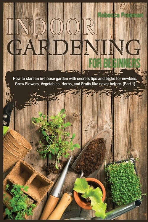 Indoor Gardening for Beginners: How to start an in-house garden with secrets tips and tricks for newbies. Grow Flowers, Vegetables, Herbs, and Fruits (Paperback)