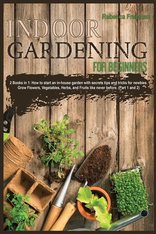 Indoor Gardening for Beginners: 2 Books in 1: How to start an in-house garden with secrets tips and tricks for newbies. Grow Flowers, Vegetables, Herb (Paperback)