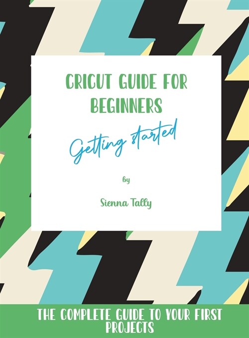 Cricut Guide For Beginners: Getting Started! The Complete Guide To Your First Projects (Hardcover)