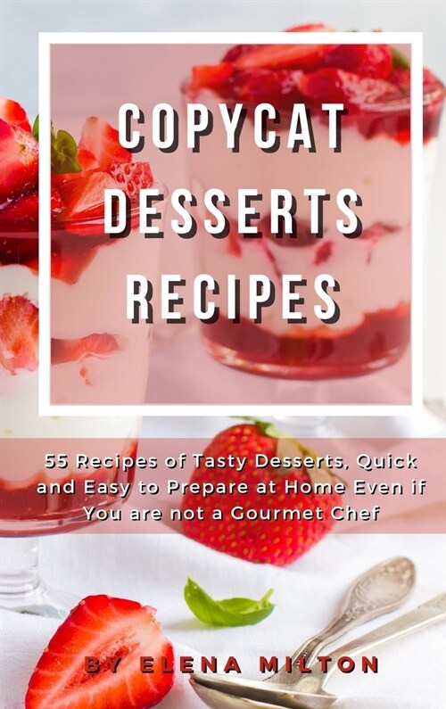 Copycat Desserts Recipes: 55 Recipes of Tasty Desserts, Quick and Easy to Prepare at Home Even if You are not a Gourmet Chef (Hardcover)