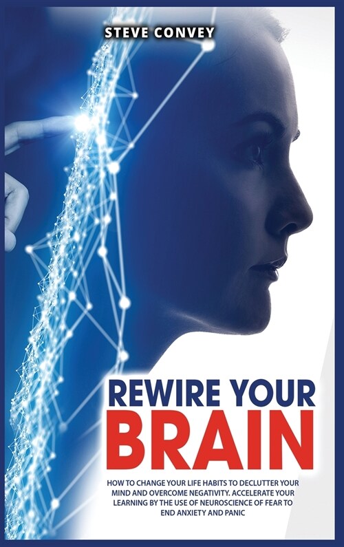 Rewire Your Brain: How to Change Your Life Habits to Declutter Your Mind and Overcome Negativity. Accelerate your learning by the use of (Hardcover, 2021 Hc B/W W/I)