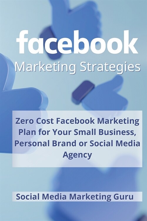 Facebook Marketing Strategies: Zero Cost Facebook Marketing Plan for your Small Business, Personal Brand or Social Media Agency (Paperback)