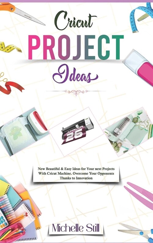 Cricut Project Ideas: New Beautiful & Easy Ideas for Your next Projects With Cricut Machine. Overcome Your Opponents Thanks to Innovation (Hardcover)