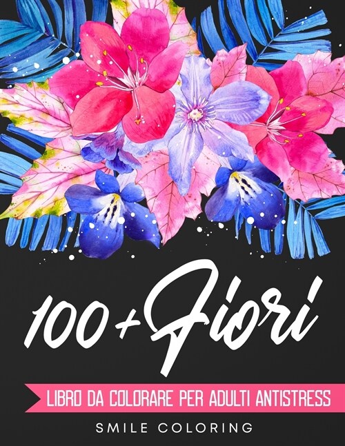 100+ Fiori - Libro da colorare per adulti antistress: Pi?di 100 disegni studiati per liberarti dallansia. Rilassati colorando magnifiche composizion (Paperback)