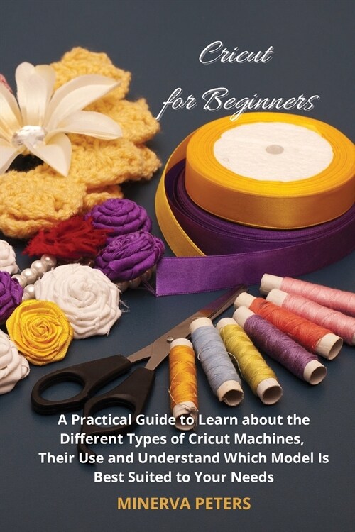 Cricut for Beginners: A Practical Guide to Learn about the Different Types of Cricut Machines, Their Use and Understand Which Model Is Best (Paperback)