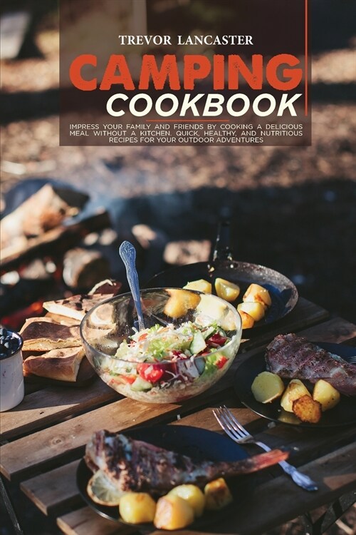 Camping Cookbook: Impress your Family and Friends by Cooking a Delicious Meal Without a Kitchen. Quick, Healthy, and Nutritious Recipes (Paperback)