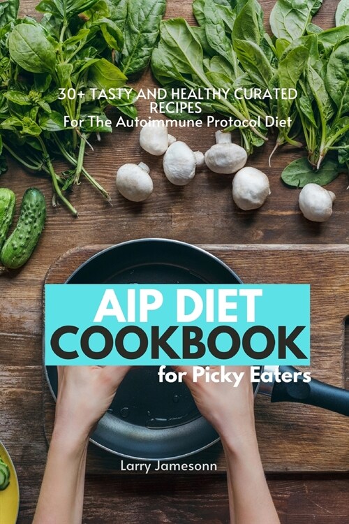 AIP Diet Cookbook For Picky Eaters: 30+ Tasty and Healthy Curated Recipes For The Autoimmune Protocol Diet (Paperback)