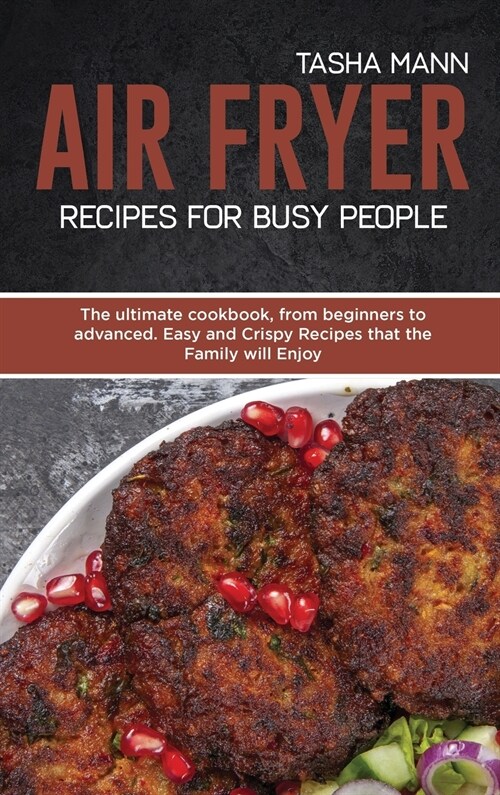 Air Fryer Recipes for Busy People: The ultimate cookbook, from beginners to advanced. Easy and Crispy Recipes that the Family will Enjoy (Hardcover)