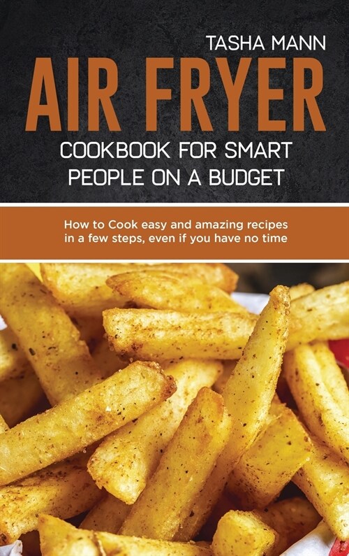 Air Fryer cookbook for Smart people on a Budget: How to Cook easy and amazing recipes in a few steps, even if you have no time (Hardcover)