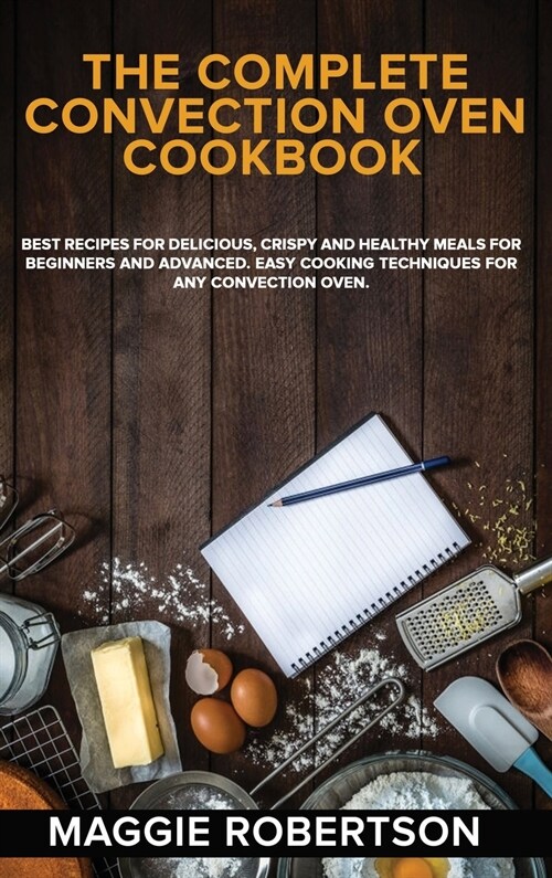 The Complete Convection Oven Cookbook: Best Recipes for Delicious, Crispy and Healthy Meals for Beginners and Advanced. Easy Cooking Techniques for An (Hardcover)