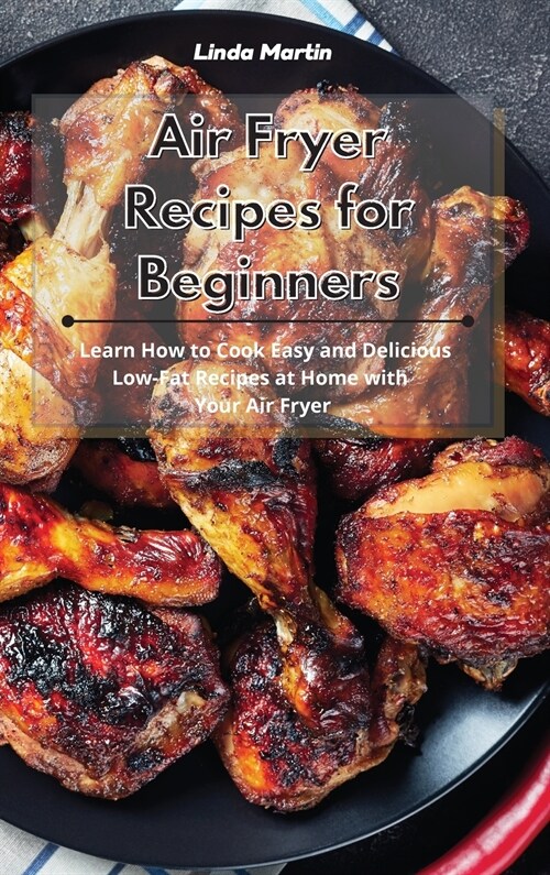 Air Fryer Recipes for Beginners: Learn How to Cook Easy and Delicious Low-Fat Recipes at Home with Your Air Fryer (Hardcover)