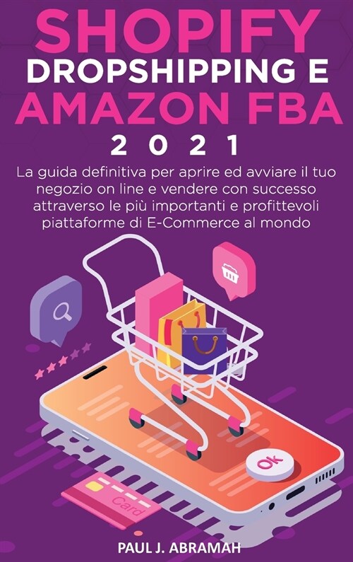 Shopify, Dropshipping E Amazon Fba 2021: La guida definitiva per aprire ed avviare il tuo negozio on line e vendere con successo attraverso le pi?imp (Hardcover)