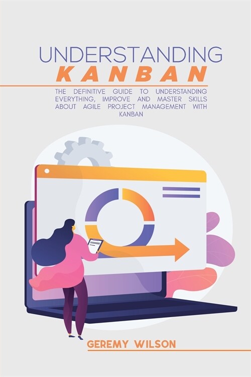 Understanding Kanban: The Definitive Guide To Understanding Everything, Improve And Master Skills About Agile Project Management With Kanban (Paperback)