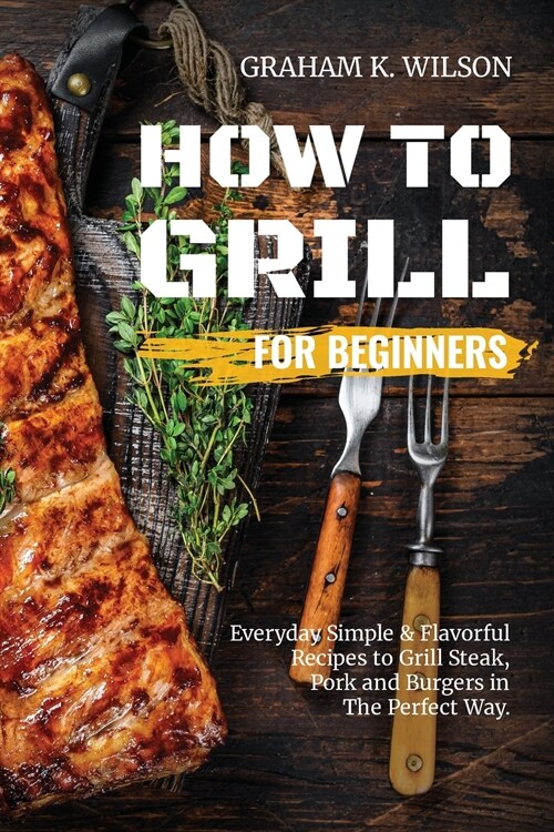 How to Grill for Beginners: Everyday Simple and Flavorful Recipes to Grill Steak, Pork and Burgers in The Perfect Way. (Paperback)