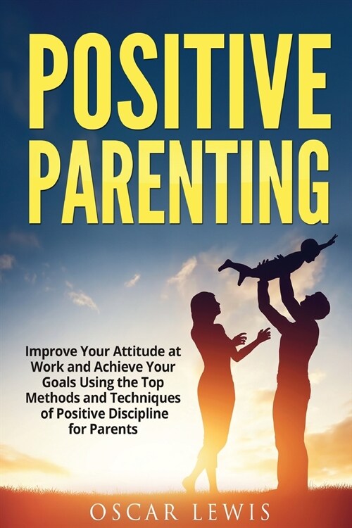 Postive Parenting: Improve Your Attitude at Work and Achieve Your Goals Using the Top Methods and Techniques of Positive Discipline for P (Paperback)