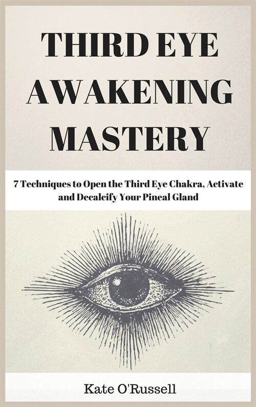 Third Eye Awakening Mastery: 7 Techniques to Open the Third Eye Chakra, Activate and Decalcify Your Pineal Gland (Hardcover)