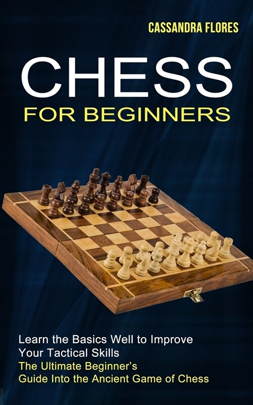 Chess for Beginners: The Ultimate Beginners Guide Into the Ancient Game of Chess (Learn the Basics Well to Improve Your Tactical Skills) (Paperback)