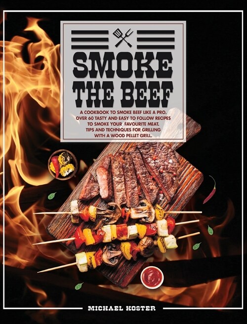 Smoke The Beef: A Cookbook To Smoke Beef Like A Pro. Over 60 Tasty And Easy To Follow Recipes To Smoke Your Favourite Meat. Tip And Te (Hardcover)