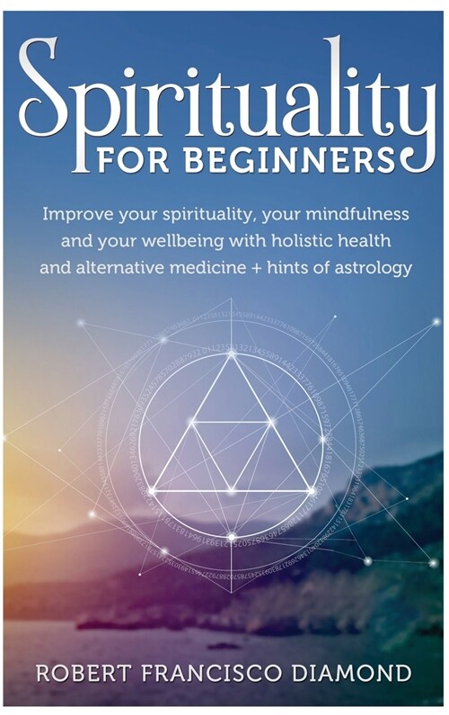 Spirituality for Beginners: Improve your spirituality, your mindfulness, and your wellness with holistic health and alternative medicine + hints o (Hardcover)